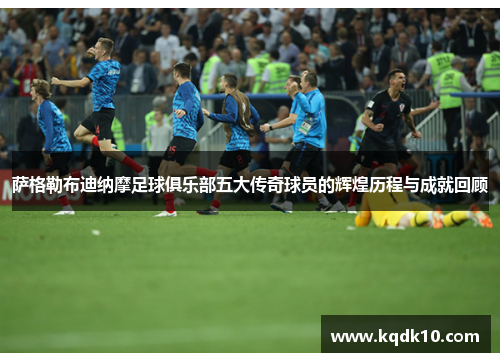 萨格勒布迪纳摩足球俱乐部五大传奇球员的辉煌历程与成就回顾 萨格勒布迪纳摩足球俱乐部五大传奇球员的辉煌历程与成就回顾