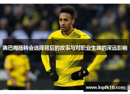 奥巴梅扬转会选择背后的故事与对职业生涯的深远影响